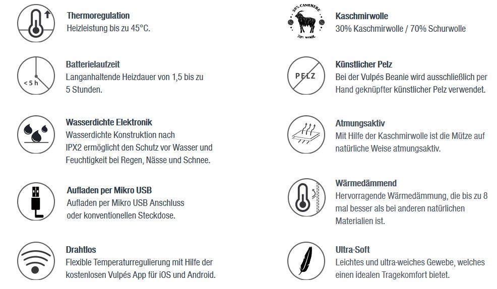 Details zur Vulpés Vulpini. Mütze aus Ultra-Softer Kaschmirwolle (30% Kaschmirwolle / 70% Schurwolle). Thermoregulation mit Heizleistung bis zu 45°C. Atmungsaktiv mit Hilfe der Kaschmirwolle ist die Mütze auf natürliche Weise atmungsaktiv. Wasserdichte Elektronik nach IPX2 ermöglicht den Schutz vor Wasser und Feuchtigkeit bei Regen, Nässe und Schnee. Handy App-Steuerung: Flexible Temperaturregulierung mit Hilfe der kostenlosen Vulpés App für iOS und Android.